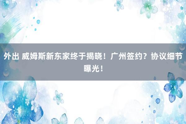 外出 威姆斯新东家终于揭晓！广州签约？协议细节曝光！