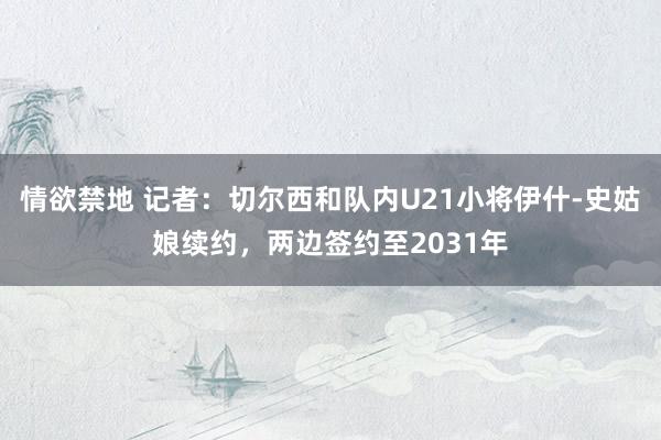 情欲禁地 记者：切尔西和队内U21小将伊什-史姑娘续约，两边签约至2031年
