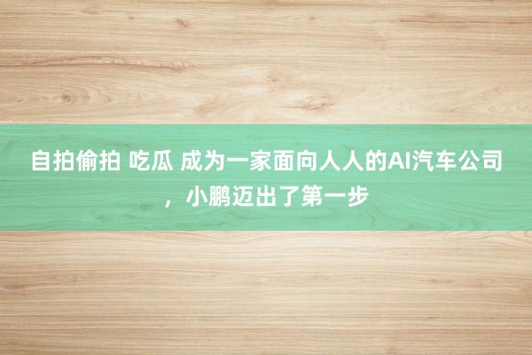 自拍偷拍 吃瓜 成为一家面向人人的AI汽车公司，小鹏迈出了第一步