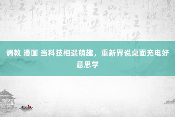 调教 漫画 当科技相遇萌趣，重新界说桌面充电好意思学