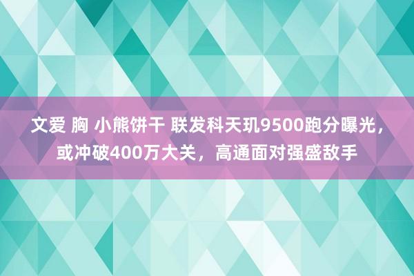文爱 胸 小熊饼干 联发科天玑9500跑分曝光，或冲破400万大关，高通面对强盛敌手