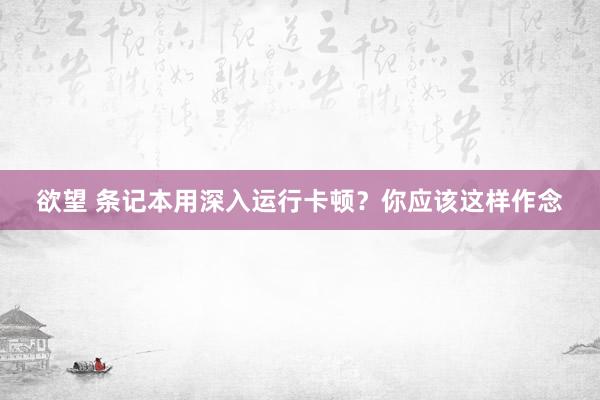 欲望 条记本用深入运行卡顿？你应该这样作念