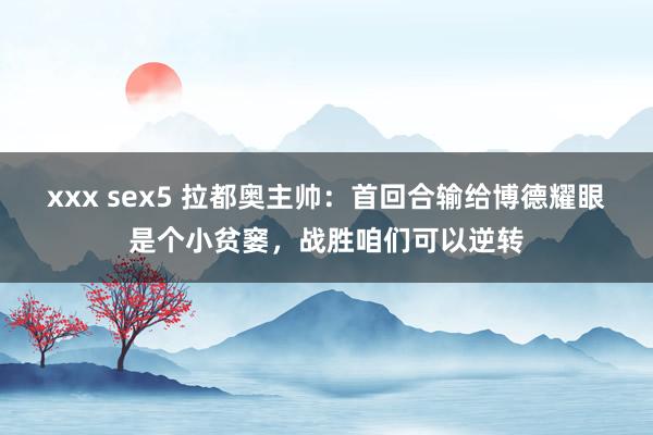 xxx sex5 拉都奥主帅：首回合输给博德耀眼是个小贫窭，战胜咱们可以逆转