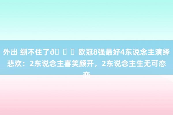 外出 绷不住了😂欧冠8强最好4东说念主演绎悲欢：2东说念主喜笑颜开，2东说念主生无可恋