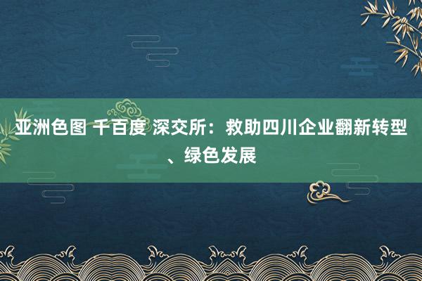 亚洲色图 千百度 深交所：救助四川企业翻新转型、绿色发展