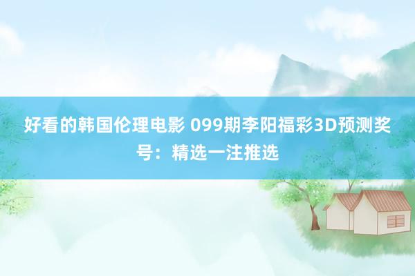 好看的韩国伦理电影 099期李阳福彩3D预测奖号：精选一注推选