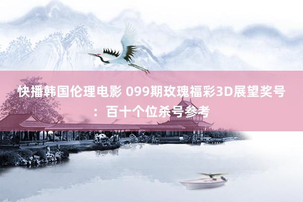 快播韩国伦理电影 099期玫瑰福彩3D展望奖号：百十个位杀号参考