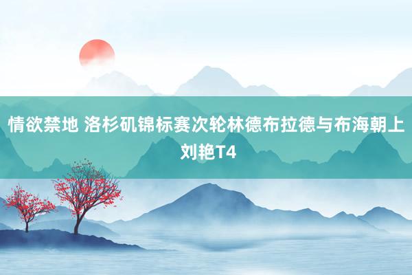 情欲禁地 洛杉矶锦标赛次轮林德布拉德与布海朝上 刘艳T4