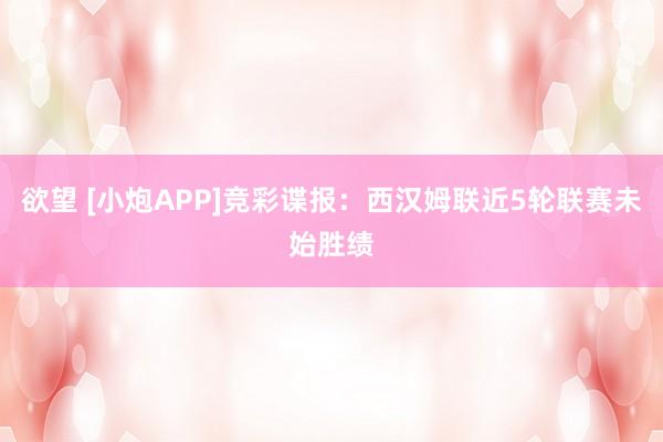 欲望 [小炮APP]竞彩谍报：西汉姆联近5轮联赛未始胜绩