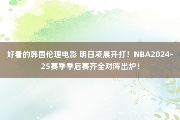好看的韩国伦理电影 明日凌晨开打！NBA2024-25赛季季后赛齐全对阵出炉！