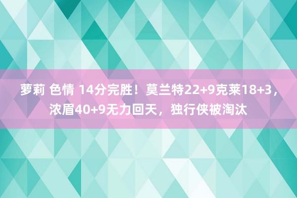 萝莉 色情 14分完胜！莫兰特22+9克莱18+3，浓眉40+9无力回天，独行侠被淘汰