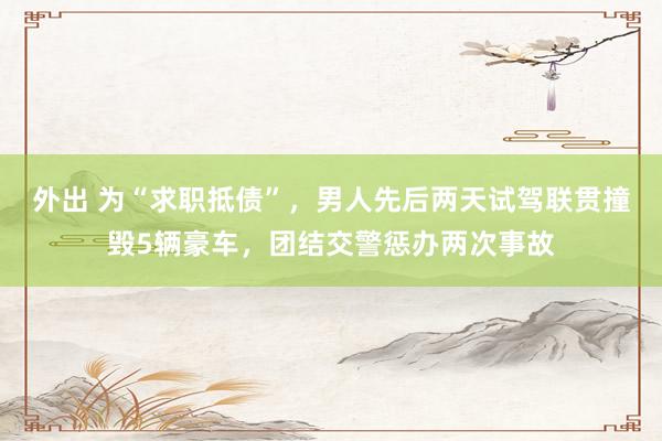 外出 为“求职抵债”，男人先后两天试驾联贯撞毁5辆豪车，团结交警惩办两次事故