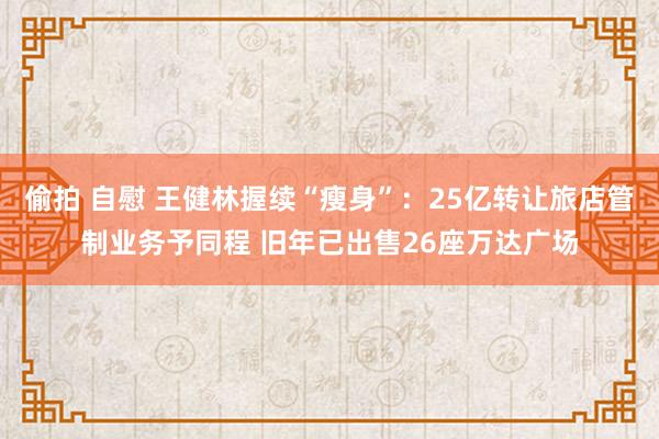 偷拍 自慰 王健林握续“瘦身”：25亿转让旅店管制业务予同程 旧年已出售26座万达广场