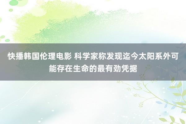 快播韩国伦理电影 科学家称发现迄今太阳系外可能存在生命的最有劲凭据