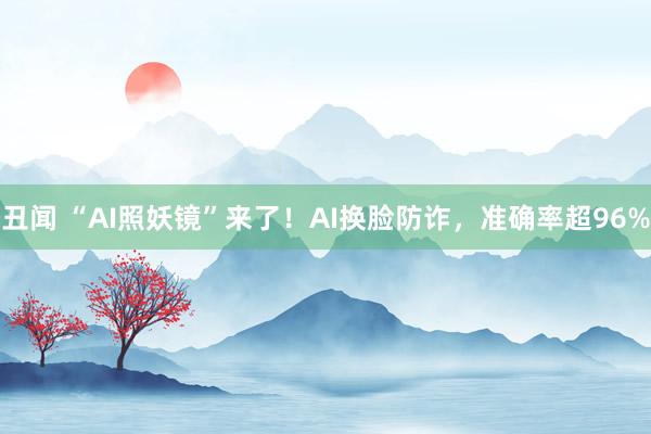 丑闻 “AI照妖镜”来了！AI换脸防诈，准确率超96%