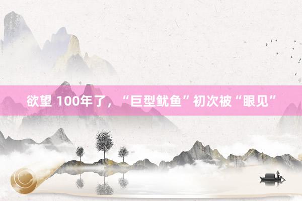 欲望 100年了，“巨型鱿鱼”初次被“眼见”
