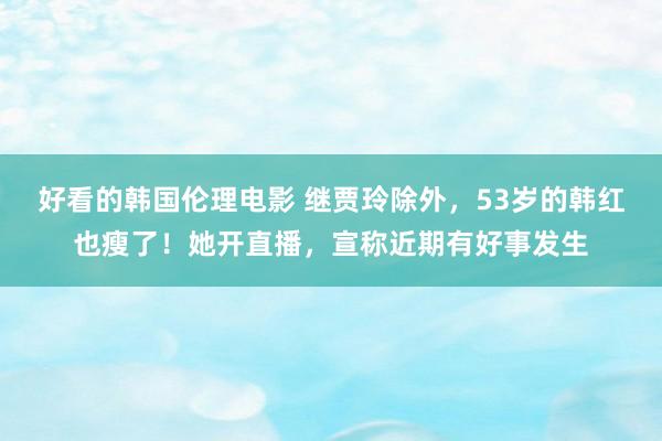 好看的韩国伦理电影 继贾玲除外，53岁的韩红也瘦了！她开直播，宣称近期有好事发生