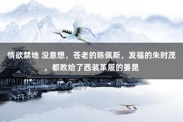 情欲禁地 没意想，苍老的陈佩斯，发福的朱时茂，都败给了西装革履的姜昆