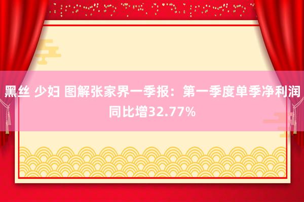 黑丝 少妇 图解张家界一季报：第一季度单季净利润同比增32.77%