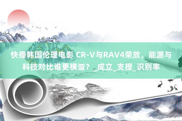 快播韩国伦理电影 CR-V与RAV4荣放，能源与科技对比谁更横蛮？_成立_支捏_识别率