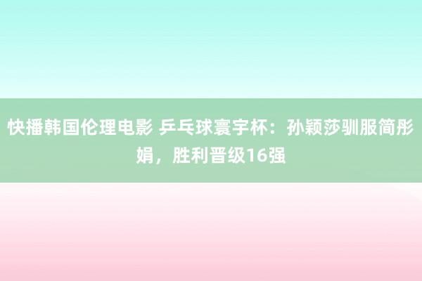 快播韩国伦理电影 乒乓球寰宇杯：孙颖莎驯服简彤娟，胜利晋级16强