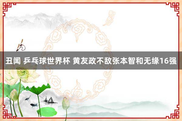 丑闻 乒乓球世界杯 黄友政不敌张本智和无缘16强