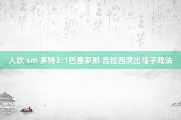 人妖 sm 多特3:1巴塞罗那 吉拉西演出帽子戏法