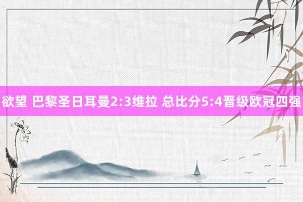 欲望 巴黎圣日耳曼2:3维拉 总比分5:4晋级欧冠四强