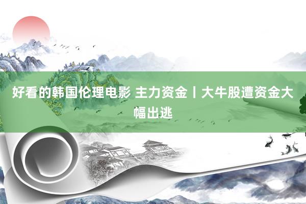 好看的韩国伦理电影 主力资金丨大牛股遭资金大幅出逃
