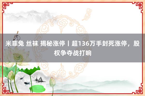 米菲兔 丝袜 揭秘涨停丨超136万手封死涨停，股权争夺战打响