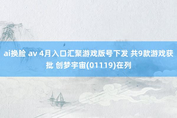ai换脸 av 4月入口汇聚游戏版号下发 共9款游戏获批 创梦宇宙(01119)在列