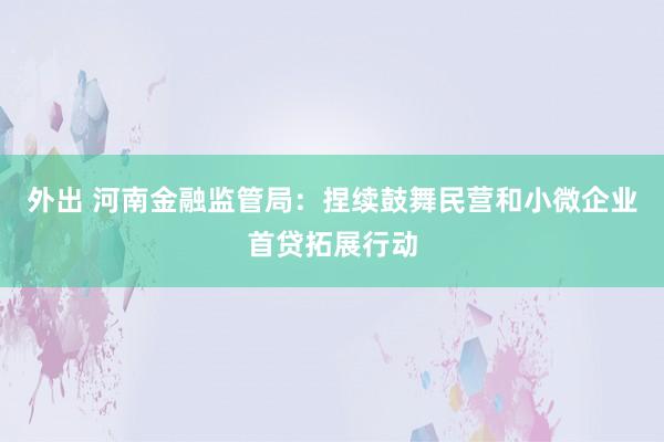 外出 河南金融监管局：捏续鼓舞民营和小微企业首贷拓展行动