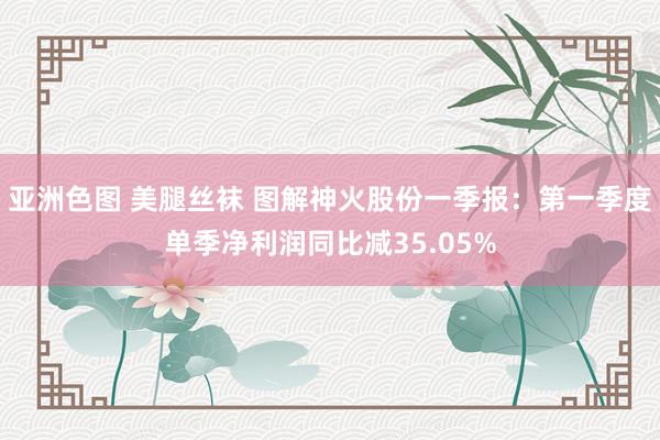 亚洲色图 美腿丝袜 图解神火股份一季报：第一季度单季净利润同比减35.05%