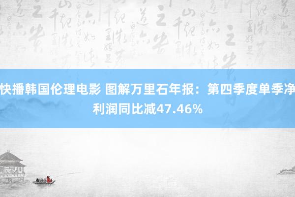 快播韩国伦理电影 图解万里石年报：第四季度单季净利润同比减47.46%