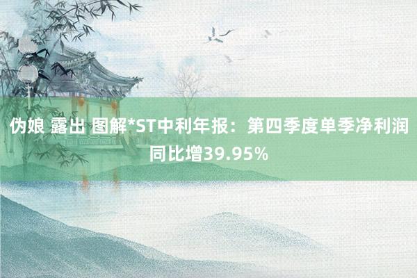 伪娘 露出 图解*ST中利年报：第四季度单季净利润同比增39.95%
