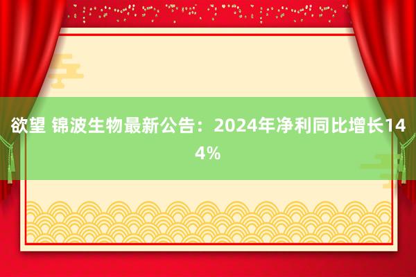 欲望 锦波生物最新公告：2024年净利同比增长144%