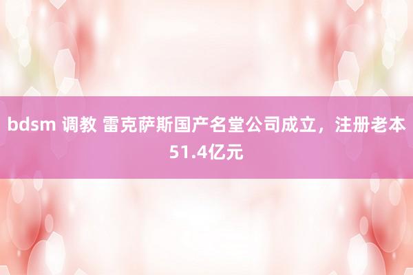 bdsm 调教 雷克萨斯国产名堂公司成立，注册老本51.4亿元