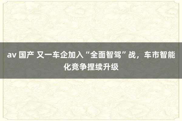 av 国产 又一车企加入“全面智驾”战，车市智能化竞争捏续升级