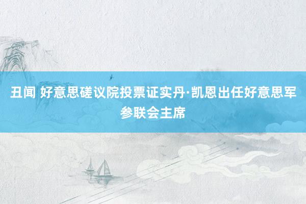 丑闻 好意思磋议院投票证实丹·凯恩出任好意思军参联会主席