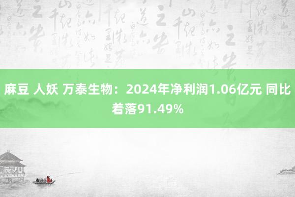麻豆 人妖 万泰生物：2024年净利润1.06亿元 同比着落91.49%