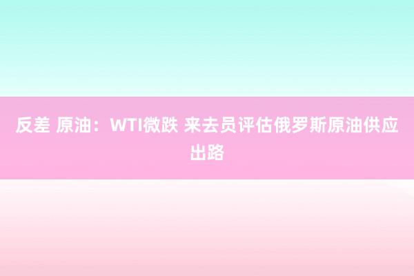 反差 原油：WTI微跌 来去员评估俄罗斯原油供应出路
