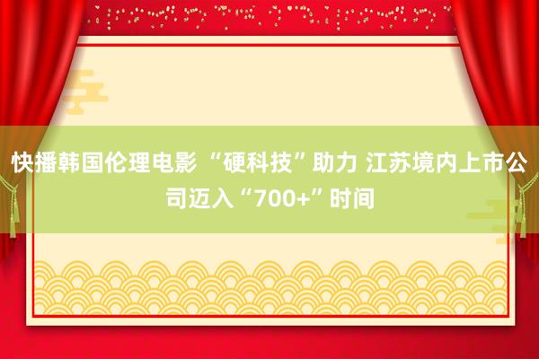 快播韩国伦理电影 “硬科技”助力 江苏境内上市公司迈入“700+”时间