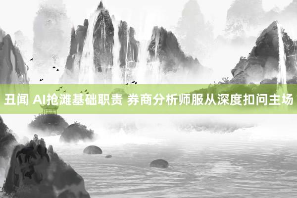 丑闻 AI抢滩基础职责 券商分析师服从深度扣问主场