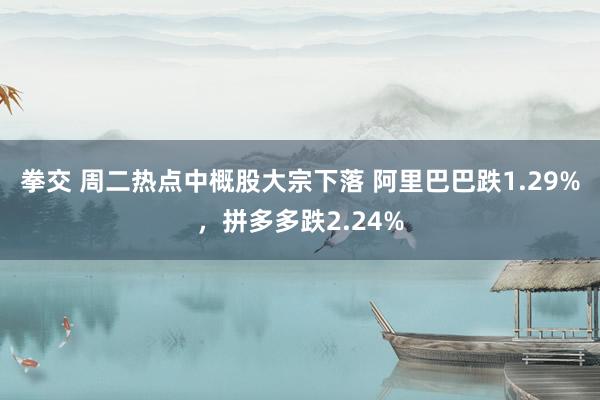 拳交 周二热点中概股大宗下落 阿里巴巴跌1.29%，拼多多跌2.24%