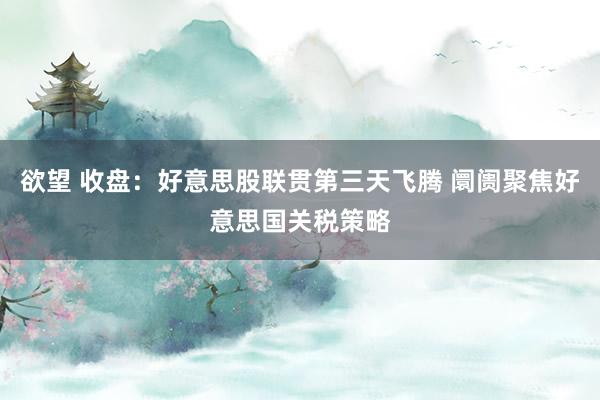 欲望 收盘：好意思股联贯第三天飞腾 阛阓聚焦好意思国关税策略