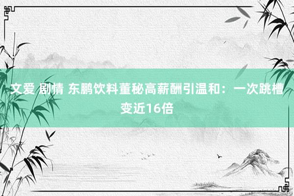 文爱 剧情 东鹏饮料董秘高薪酬引温和：一次跳槽变近16倍