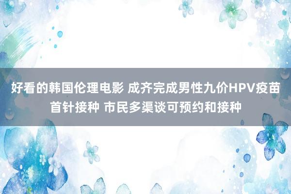 好看的韩国伦理电影 成齐完成男性九价HPV疫苗首针接种 市民多渠谈可预约和接种