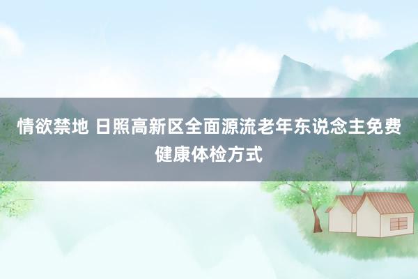情欲禁地 日照高新区全面源流老年东说念主免费健康体检方式
