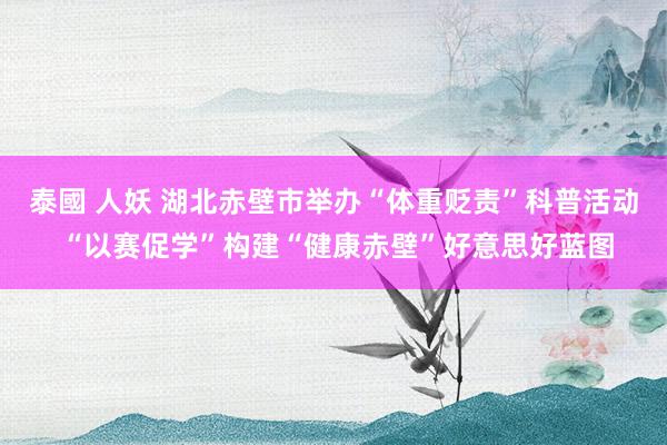 泰國 人妖 湖北赤壁市举办“体重贬责”科普活动 “以赛促学”构建“健康赤壁”好意思好蓝图