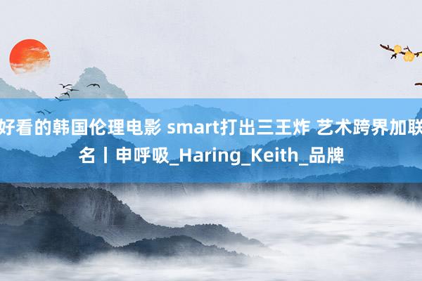 好看的韩国伦理电影 smart打出三王炸 艺术跨界加联名丨申呼吸_Haring_Keith_品牌